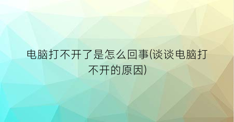 “电脑打不开了是怎么回事(谈谈电脑打不开的原因)