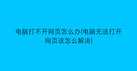 电脑打不开网页怎么办(电脑无法打开网页该怎么解决)