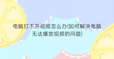 “电脑打不开视频怎么办(如何解决电脑无法播放视频的问题)