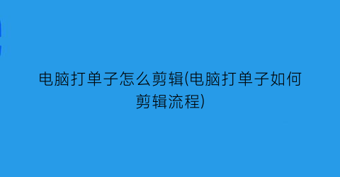 电脑打单子怎么剪辑(电脑打单子如何剪辑流程)