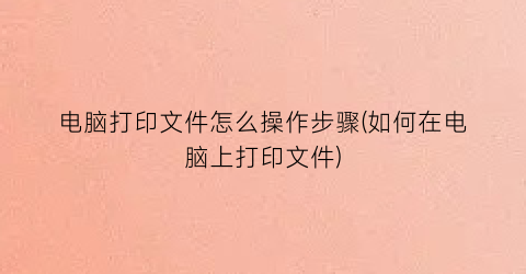 电脑打印文件怎么操作步骤(如何在电脑上打印文件)