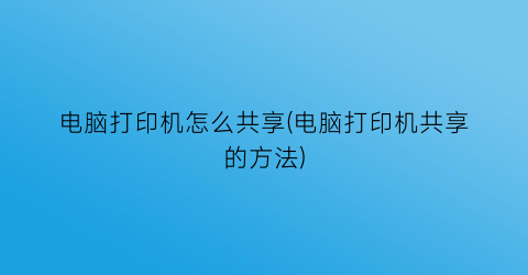 电脑打印机怎么共享(电脑打印机共享的方法)