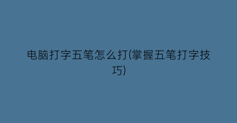 电脑打字五笔怎么打(掌握五笔打字技巧)