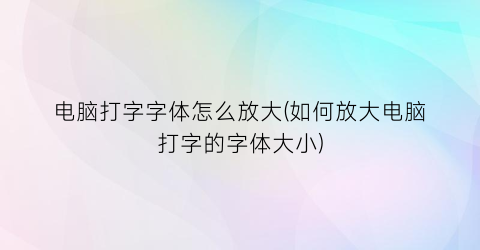 “电脑打字字体怎么放大(如何放大电脑打字的字体大小)