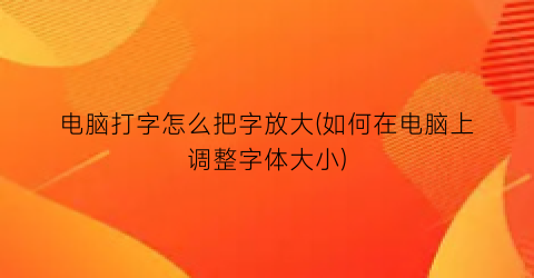 电脑打字怎么把字放大(如何在电脑上调整字体大小)