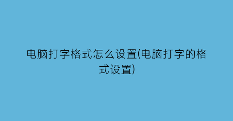 电脑打字格式怎么设置(电脑打字的格式设置)