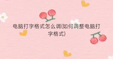 电脑打字格式怎么调(如何调整电脑打字格式)