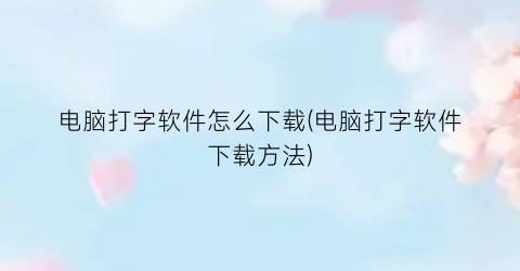 “电脑打字软件怎么下载(电脑打字软件下载方法)