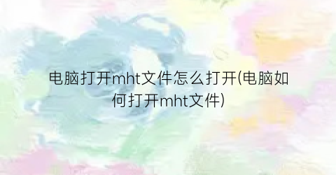 “电脑打开mht文件怎么打开(电脑如何打开mht文件)