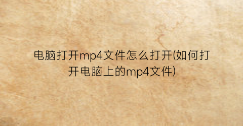 电脑打开mp4文件怎么打开(如何打开电脑上的mp4文件)