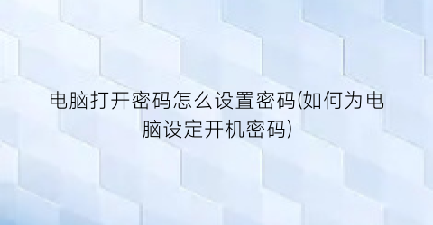 电脑打开密码怎么设置密码(如何为电脑设定开机密码)