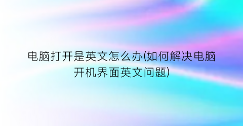 “电脑打开是英文怎么办(如何解决电脑开机界面英文问题)