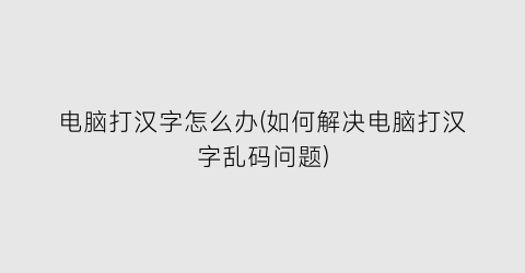 “电脑打汉字怎么办(如何解决电脑打汉字乱码问题)