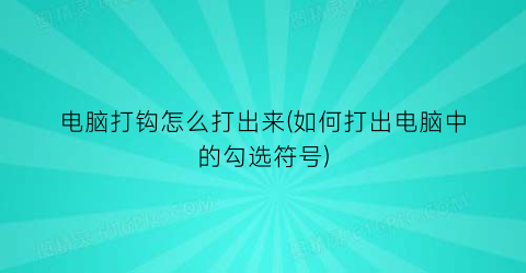 电脑打钩怎么打出来(如何打出电脑中的勾选符号)