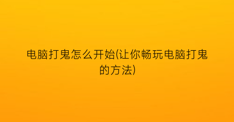 电脑打鬼怎么开始(让你畅玩电脑打鬼的方法)