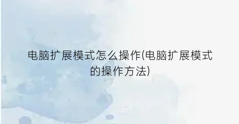 电脑扩展模式怎么操作(电脑扩展模式的操作方法)