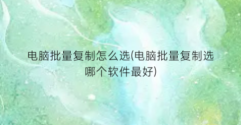 电脑批量复制怎么选(电脑批量复制选哪个软件最好)