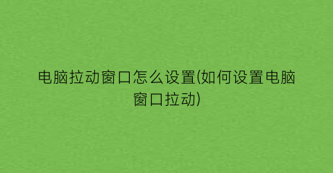 电脑拉动窗口怎么设置(如何设置电脑窗口拉动)