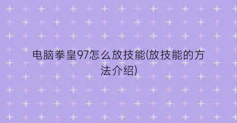 电脑拳皇97怎么放技能(放技能的方法介绍)