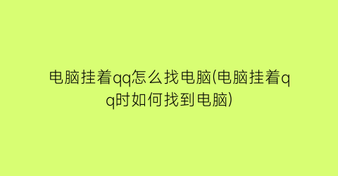 电脑挂着qq怎么找电脑(电脑挂着qq时如何找到电脑)