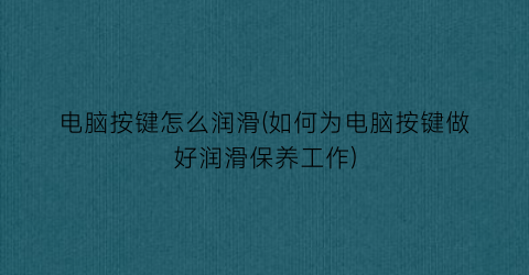 电脑按键怎么润滑(如何为电脑按键做好润滑保养工作)