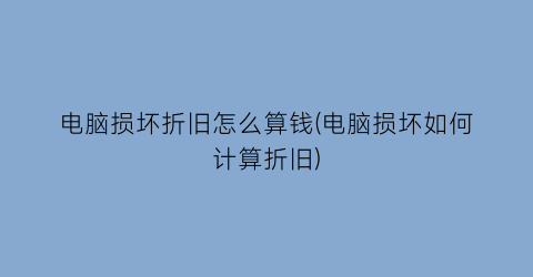 “电脑损坏折旧怎么算钱(电脑损坏如何计算折旧)