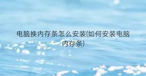 “电脑换内存条怎么安装(如何安装电脑内存条)