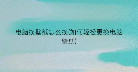 电脑换壁纸怎么换(如何轻松更换电脑壁纸)