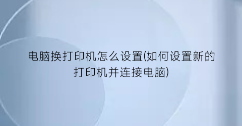 电脑换打印机怎么设置(如何设置新的打印机并连接电脑)