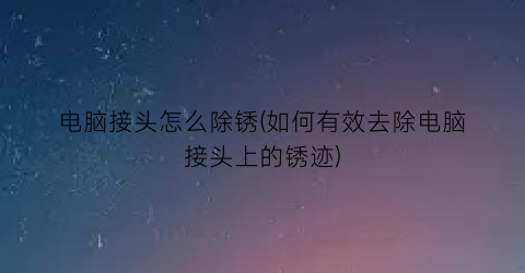 电脑接头怎么除锈(如何有效去除电脑接头上的锈迹)