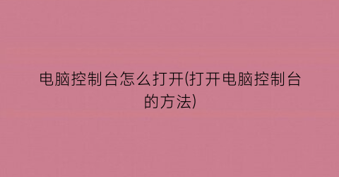 “电脑控制台怎么打开(打开电脑控制台的方法)