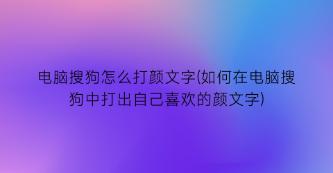 电脑搜狗怎么打颜文字(如何在电脑搜狗中打出自己喜欢的颜文字)