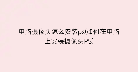 “电脑摄像头怎么安装ps(如何在电脑上安装摄像头PS)