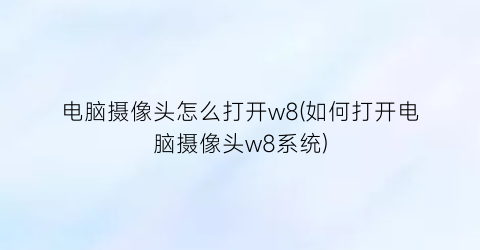 电脑摄像头怎么打开w8(如何打开电脑摄像头w8系统)