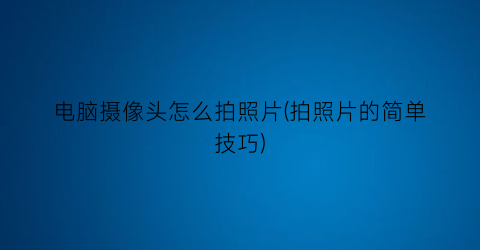 电脑摄像头怎么拍照片(拍照片的简单技巧)