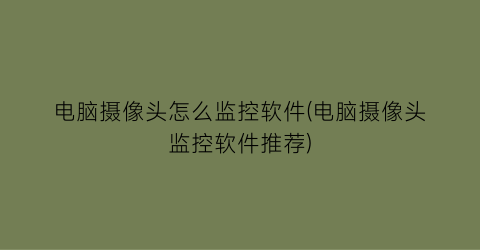 “电脑摄像头怎么监控软件(电脑摄像头监控软件推荐)