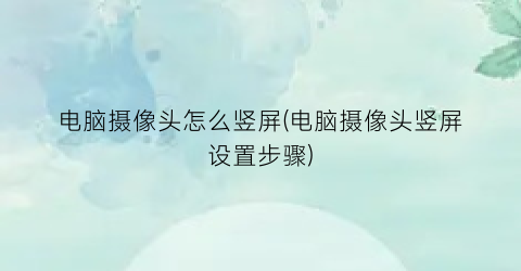 电脑摄像头怎么竖屏(电脑摄像头竖屏设置步骤)