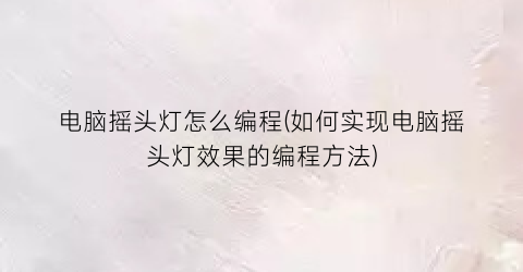 “电脑摇头灯怎么编程(如何实现电脑摇头灯效果的编程方法)