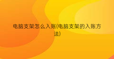 电脑支架怎么入账(电脑支架的入账方法)