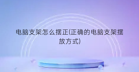 电脑支架怎么摆正(正确的电脑支架摆放方式)