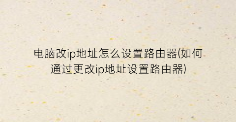 电脑改ip地址怎么设置路由器(如何通过更改ip地址设置路由器)