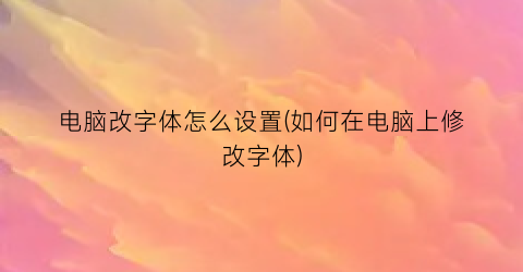 电脑改字体怎么设置(如何在电脑上修改字体)