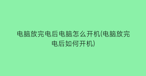 “电脑放完电后电脑怎么开机(电脑放完电后如何开机)