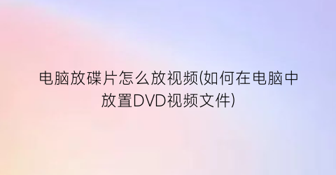 “电脑放碟片怎么放视频(如何在电脑中放置DVD视频文件)