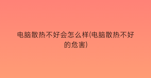 “电脑散热不好会怎么样(电脑散热不好的危害)