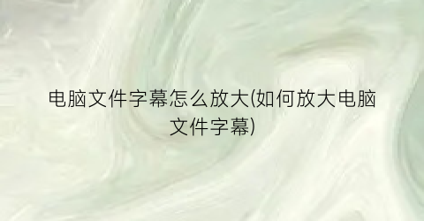 “电脑文件字幕怎么放大(如何放大电脑文件字幕)