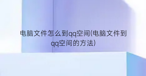 “电脑文件怎么到qq空间(电脑文件到qq空间的方法)