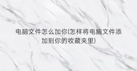 电脑文件怎么加你(怎样将电脑文件添加到你的收藏夹里)