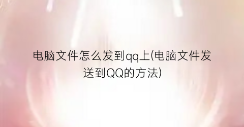 “电脑文件怎么发到qq上(电脑文件发送到QQ的方法)