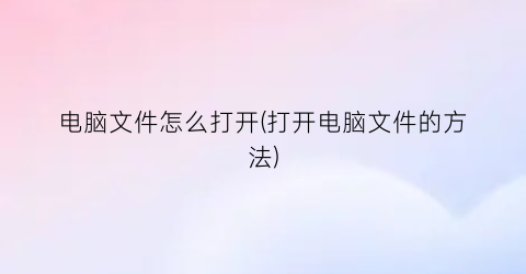 电脑文件怎么打开(打开电脑文件的方法)